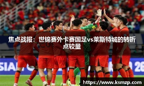 焦点战报：世锦赛外卡赛国足vs莱斯特城的转折点较量