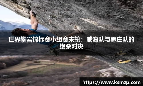 世界攀岩锦标赛小组赛末轮：威海队与枣庄队的绝杀对决