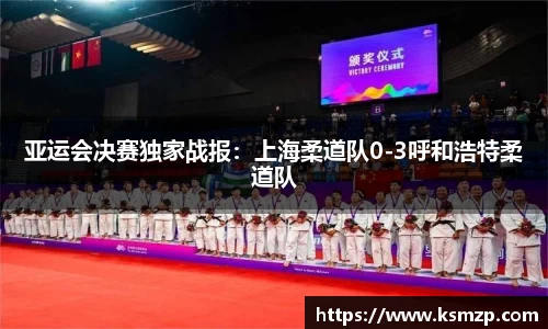 亚运会决赛独家战报：上海柔道队0-3呼和浩特柔道队