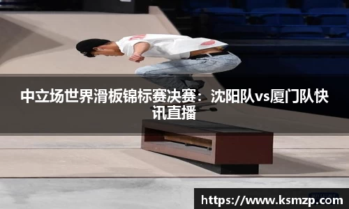 中立场世界滑板锦标赛决赛：沈阳队vs厦门队快讯直播