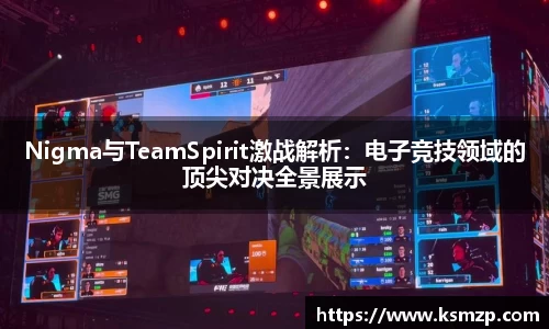 Nigma与TeamSpirit激战解析：电子竞技领域的顶尖对决全景展示