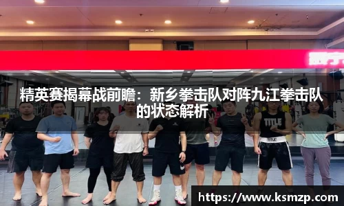 精英赛揭幕战前瞻：新乡拳击队对阵九江拳击队的状态解析