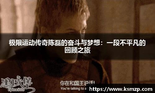 极限运动传奇陈磊的奋斗与梦想：一段不平凡的回顾之旅