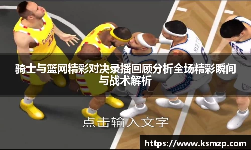 骑士与篮网精彩对决录播回顾分析全场精彩瞬间与战术解析