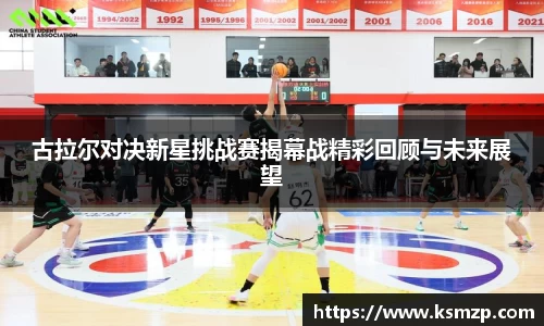 古拉尔对决新星挑战赛揭幕战精彩回顾与未来展望