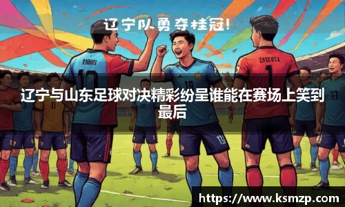 辽宁与山东足球对决精彩纷呈谁能在赛场上笑到最后
