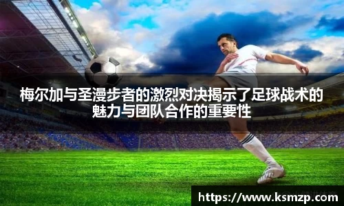 梅尔加与圣漫步者的激烈对决揭示了足球战术的魅力与团队合作的重要性