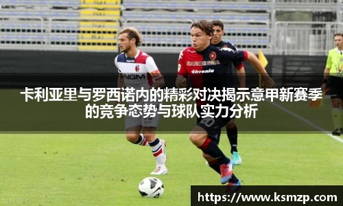 卡利亚里与罗西诺内的精彩对决揭示意甲新赛季的竞争态势与球队实力分析